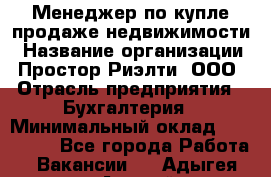 Менеджер по купле-продаже недвижимости › Название организации ­ Простор-Риэлти, ООО › Отрасль предприятия ­ Бухгалтерия › Минимальный оклад ­ 150 000 - Все города Работа » Вакансии   . Адыгея респ.,Адыгейск г.